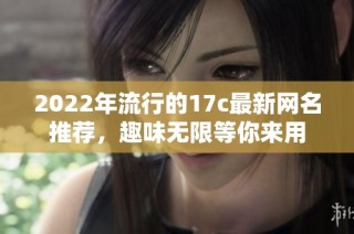 2022年流行的17c最新网名推荐，趣味无限等你来用