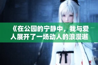 《在公园的宁静中，我与爱人展开了一场动人的浪漫邂逅》