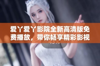 爱丫爱丫影院全新高清版免费播放，带你畅享精彩影视体验