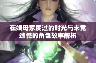 在姨母家度过的时光与未竟遗憾的角色故事解析