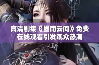 高清剧集《墨雨云间》免费在线观看引发观众热潮