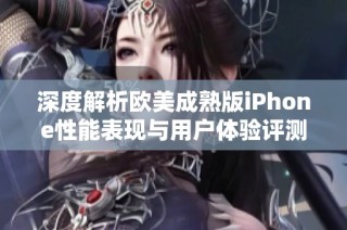 深度解析欧美成熟版iPhone性能表现与用户体验评测