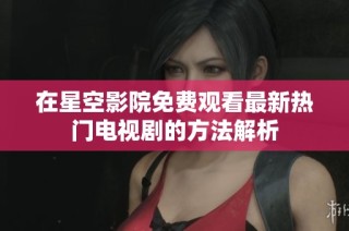 在星空影院免费观看最新热门电视剧的方法解析