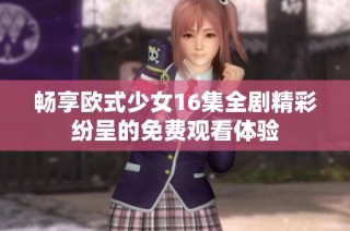畅享欧式少女16集全剧精彩纷呈的免费观看体验