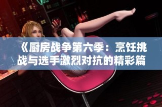 《厨房战争第六季：烹饪挑战与选手激烈对抗的精彩篇章》