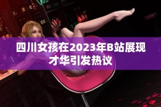 四川女孩在2023年B站展现才华引发热议