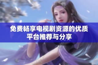 免费畅享电视剧资源的优质平台推荐与分享