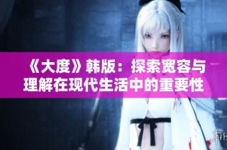 《大度》韩版：探索宽容与理解在现代生活中的重要性与魅力