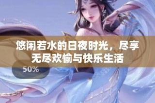 悠闲若水的日夜时光，尽享无尽欢愉与快乐生活