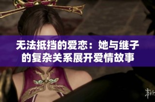 无法抵挡的爱恋：她与继子的复杂关系展开爱情故事
