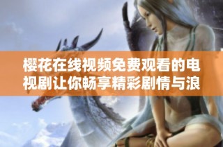 樱花在线视频免费观看的电视剧让你畅享精彩剧情与浪漫爱情