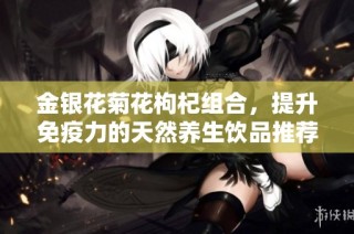 金银花菊花枸杞组合，提升免疫力的天然养生饮品推荐
