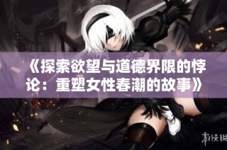 《探索欲望与道德界限的悖论：重塑女性春潮的故事》