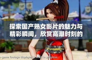 探索国产熟女影片的魅力与精彩瞬间，欣赏高潮时刻的独特氛围