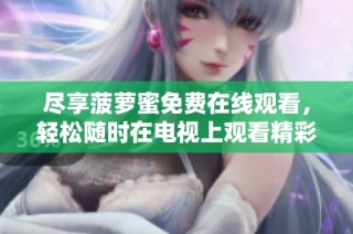 尽享菠萝蜜免费在线观看，轻松随时在电视上观看精彩内容