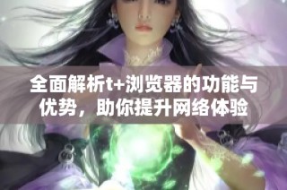 全面解析t+浏览器的功能与优势，助你提升网络体验