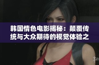 韩国情色电影揭秘：颠覆传统与大众期待的视觉体验之旅
