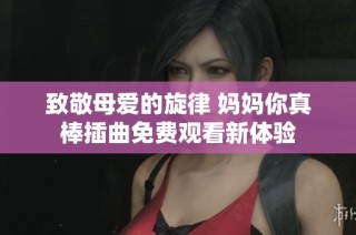 致敬母爱的旋律 妈妈你真棒插曲免费观看新体验
