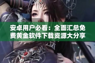 安卓用户必看：全面汇总免费黄金软件下载资源大分享