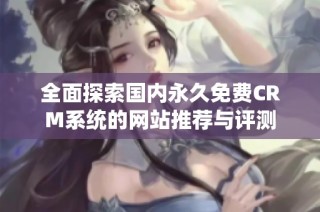 全面探索国内永久免费CRM系统的网站推荐与评测
