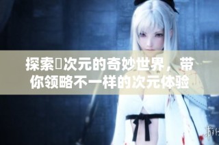 探索囧次元的奇妙世界，带你领略不一样的次元体验