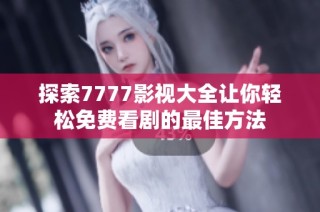 探索7777影视大全让你轻松免费看剧的最佳方法