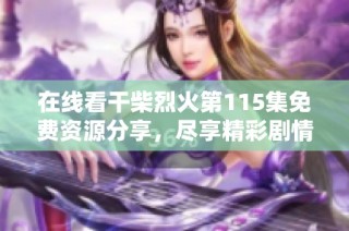 在线看干柴烈火第115集免费资源分享，尽享精彩剧情与瞬间