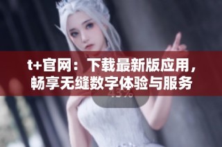 t+官网：下载最新版应用，畅享无缝数字体验与服务