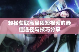 轻松获取高品质短视频的最佳途径与技巧分享