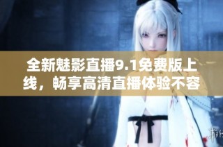 全新魅影直播9.1免费版上线，畅享高清直播体验不容错过