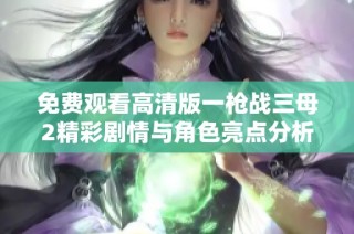 免费观看高清版一枪战三母2精彩剧情与角色亮点分析
