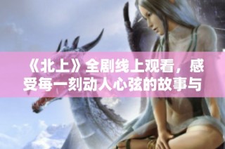 《北上》全剧线上观看，感受每一刻动人心弦的故事与情感