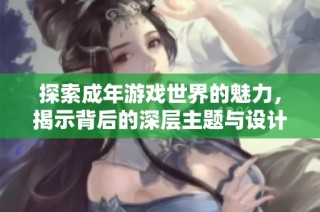 探索成年游戏世界的魅力，揭示背后的深层主题与设计理念