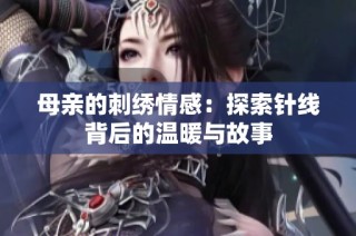 母亲的刺绣情感：探索针线背后的温暖与故事