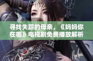 寻找失踪的母亲，《妈妈你在哪》电视剧免费播放解析