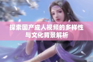 探索国产成人视频的多样性与文化背景解析