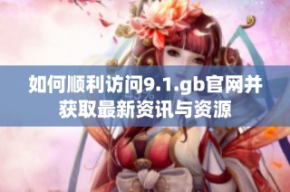 如何顺利访问9.1.gb官网并获取最新资讯与资源
