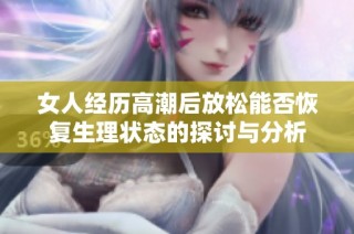 女人经历高潮后放松能否恢复生理状态的探讨与分析