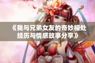 《我与兄弟女友的奇妙相处经历与情感故事分享》