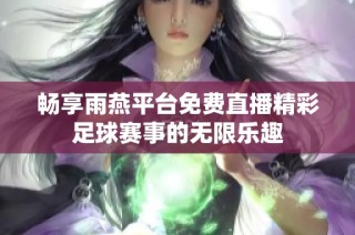 畅享雨燕平台免费直播精彩足球赛事的无限乐趣
