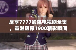 尽享7777影院电视剧全集，重温唐探1900精彩瞬间与剧情解析