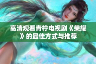 高清观看青柠电视剧《荣耀》的最佳方式与推荐