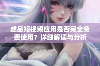 成品短视频应用是否完全免费使用？详细解读与分析