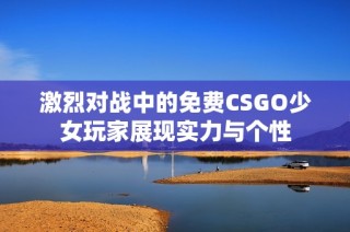 激烈对战中的免费CSGO少女玩家展现实力与个性