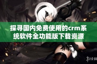 探寻国内免费使用的crm系统软件全功能版下载资源