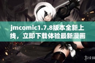 jmcomic1.7.8版本全新上线，立即下载体验最新漫画精彩内容！
