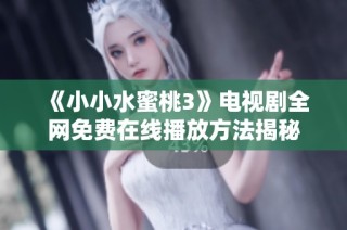 《小小水蜜桃3》电视剧全网免费在线播放方法揭秘