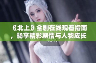 《北上》全剧在线观看指南，畅享精彩剧情与人物成长历程