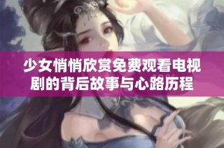 少女悄悄欣赏免费观看电视剧的背后故事与心路历程