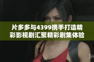 片多多与4399携手打造精彩影视剧汇聚精彩剧集体验